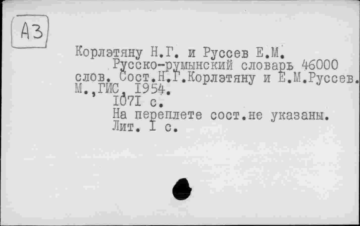 ﻿Корлэтяну Н.Г. и Руссев Е.М.
Русско-румынский словарь 46000 слов. Сост.Н.Г.Корлэтяну и Е.М.Руссев. М.,Г№ 1954.
IÔ7I с.
На переплете сост.не указаны.
Лит. I с.